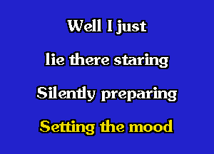 Well Ijust

lie there staring

Silently preparing

Setting the mood