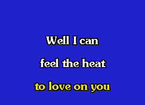 Well I can
feel the heat

to love on you