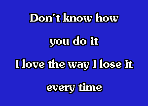 Don't lmow how

you do it

I love the way I lose it

every time