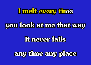 I melt every time
you look at me that way
It never fails

any time any place