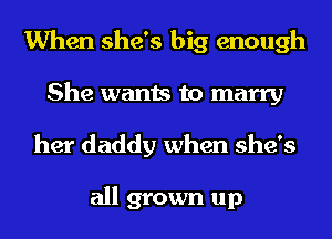 When she's big enough
She wants to marry

her daddy when she's

all grown up
