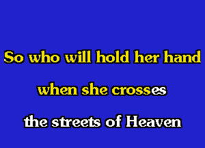So who will hold her hand

when she crosses

the streets of Heaven
