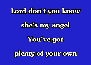 Lord don't you know

she's my angel
You've got

plenty of your own