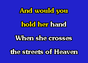And would you

hold her hand

When she crosses

1he streets of Heaven