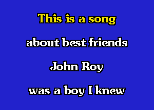 This is a song

about best friends

John Roy

was a boy I knew