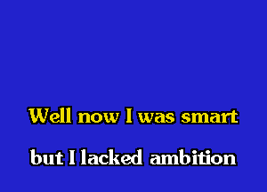 Well now I was smart

but I lacked ambition