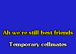 Ah we're still best friends

Temporary cellmates