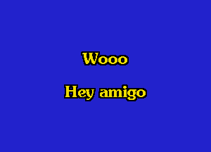 W000

Hey amigo