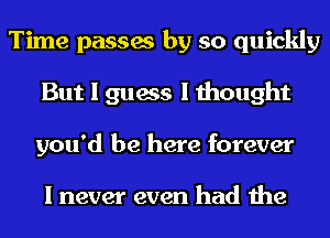 Time passes by so quickly
But I guess I thought
you'd be here forever

I never even had the