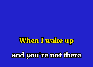 When I wake up

and you're not mere