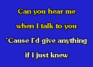 Can you hear me
when I talk to you
'Cause I'd give anything

if I just knew