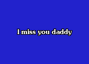 I miss you daddy