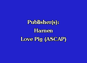 Publisher(sr
Harman

Love Pig (ASCAP)
