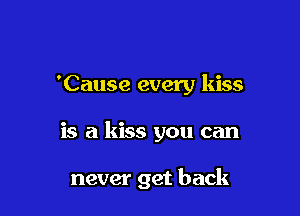 'Cause every kiss

is a kiss you can

never get back