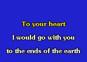 To your heart

I would go with you

to he ends of me earth