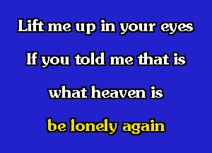 Lift me up in your eyes
If you told me that is
what heaven is

be lonely again