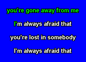 you,re gone away from me
Pm always afraid that
you,re lost in somebody

Pm always afraid that