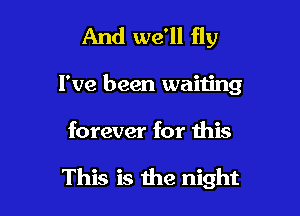 And we'll fly
I've been waiting

forever for this

This is the night