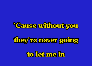 'Cause without you

they're never going

to let me in