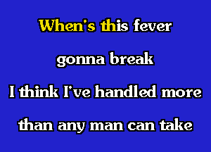 When's this fever
gonna break

I think I've handled more

than any man can take
