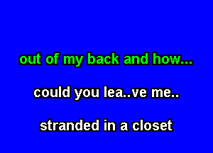 out of my back and how...

could you lea..ve me..

stranded in a closet