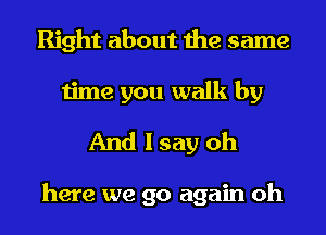 Right about the same
time you walk by

And I say oh

here we go again oh