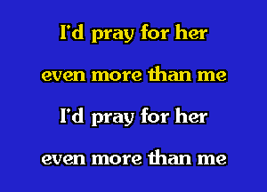 l'd pray for her
even more than me

I'd pray for her

even more than me I