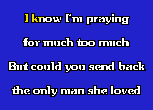 I know I'm praying
for much too much

But could you send back

the only man she loved