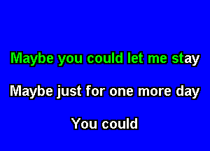 Maybe you could let me stay

Maybe just for one more day

You could