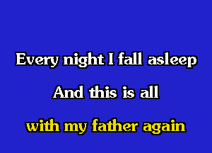 Every night I fall asleep
And this is all

with my father again