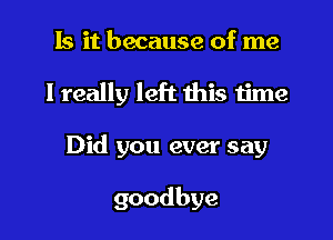 Is it because of me
I really left this time

Did you ever say

goodbye