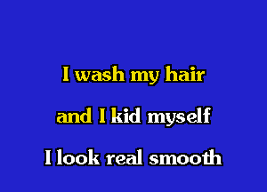 I wash my hair

and I kid myself

I look real smooih