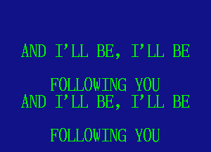 AND I LL BE, I LL BE

FOLLOWING YOU
AND I LL BE, I LL BE

FOLLOWING YOU