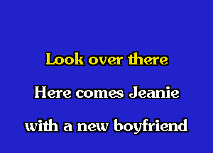 Look over there

Here comes Jeanie

with a new boyfriend