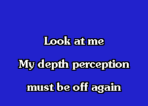 Look at me

My depth perception

must be off again