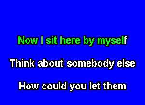 Now I sit here by myself

Think about somebody else

How could you let them