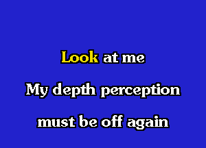 Look at me

My depth perception

must be off again