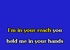 I'm in your reach you

held me in your hands