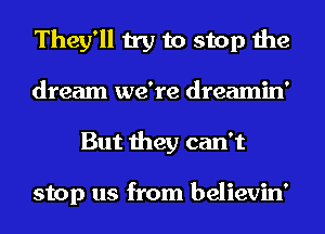 They'll try to stop the

dream we're dreamin'
But they can't

stop us from believin'