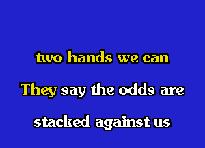 two hands we can

They say the odds are

stacked against us I