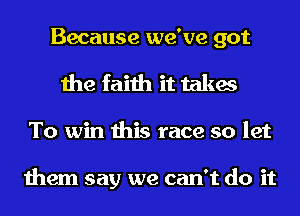 Because we've got
the faith it takes

To win this race so let

them say we can't do it