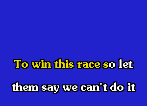 To win this race so let

them say we can't do it
