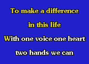To make a difference
in this life
With one voice one heart

two hands we can