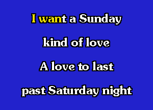 I want a Sunday
kind of love

A love to last

past Saturday night