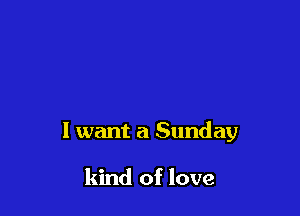 I want a Sunday

kind of love