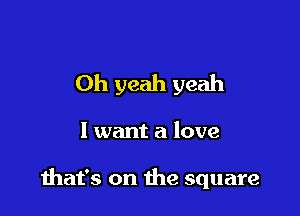 Oh yeah yeah

I want a love

that's on the square