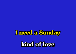 I need a Sunday

kind of love