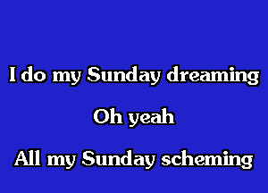 I do my Sunday dreaming
Oh yeah

All my Sunday scheming
