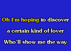 Oh I'm hoping to discover
a certain kind of lover

Who'll show me the way