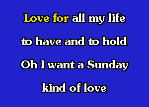 Love for all my life
to have and to hold
Oh I want a Sunday

kind of love